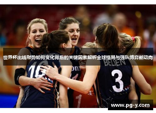 世界杯出线形势如何变化背后的关键因素解析全球格局与强队博弈新动向 世界杯出线形势如何变化背后的关键因素解析全球格局与强队博弈新动向