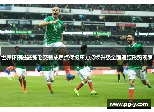 世界杯预选赛新老交替成焦点保级压力持续升级全面追踪形势观察 世界杯预选赛新老交替成焦点保级压力持续升级全面追踪形势观察