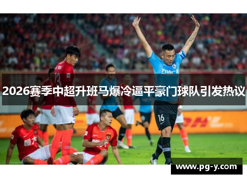 2026赛季中超升班马爆冷逼平豪门球队引发热议 2026赛季中超升班马爆冷逼平豪门球队引发热议