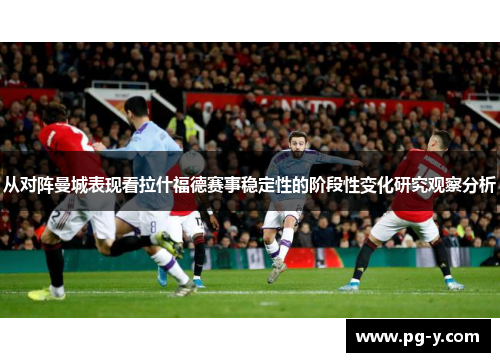 从对阵曼城表现看拉什福德赛事稳定性的阶段性变化研究观察分析 从对阵曼城表现看拉什福德赛事稳定性的阶段性变化研究观察分析