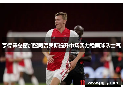 亨德森冬窗加盟阿贾克斯提升中场实力稳固球队士气 亨德森冬窗加盟阿贾克斯提升中场实力稳固球队士气