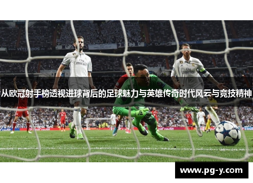 从欧冠射手榜透视进球背后的足球魅力与英雄传奇时代风云与竞技精神