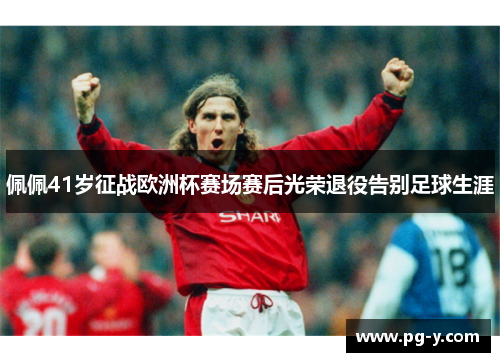 佩佩41岁征战欧洲杯赛场赛后光荣退役告别足球生涯 佩佩41岁征战欧洲杯赛场赛后光荣退役告别足球生涯