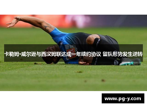 卡勒姆·威尔逊与西汉姆联达成一年续约协议 留队形势发生逆转