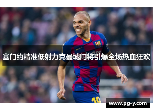 塞门约精准低射力克曼城门将引爆全场热血狂欢