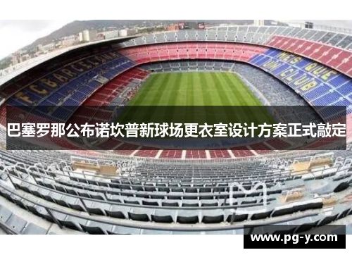 巴塞罗那公布诺坎普新球场更衣室设计方案正式敲定 巴塞罗那公布诺坎普新球场更衣室设计方案正式敲定
