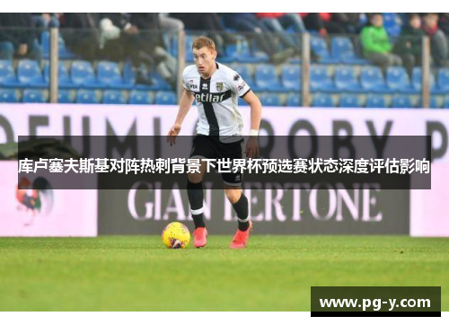 库卢塞夫斯基对阵热刺背景下世界杯预选赛状态深度评估影响 库卢塞夫斯基对阵热刺背景下世界杯预选赛状态深度评估影响