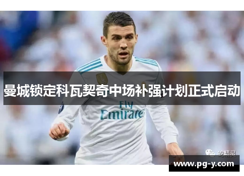 曼城锁定科瓦契奇中场补强计划正式启动