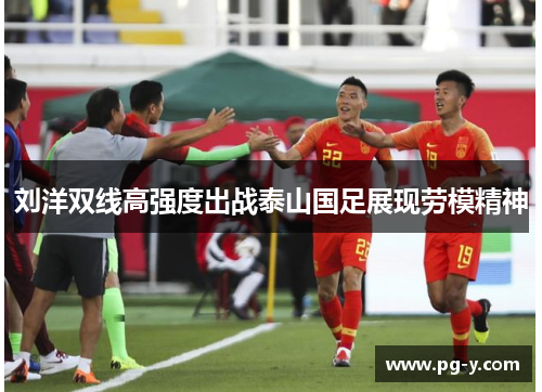 刘洋双线高强度出战泰山国足展现劳模精神