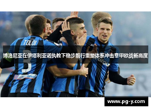 博洛尼亚在伊塔利亚诺执教下稳步前行重塑体系冲击意甲欧战新高度